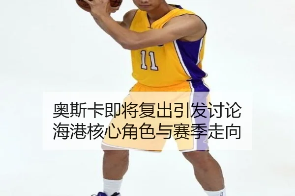 奥斯卡即将复出引发讨论 海港核心角色与赛季走向 - xingkong