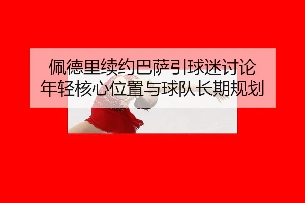 佩德里续约巴萨引球迷讨论 年轻核心位置与球队长期规划（xingkong）